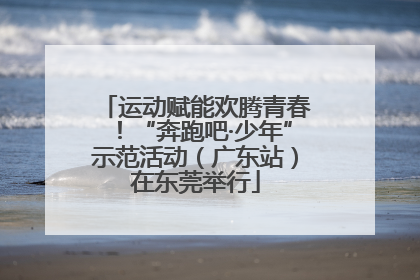运动赋能欢腾青春！“奔跑吧·少年”示范活动（广东站）在东莞举行